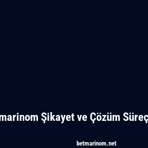 Betmarinom Şikayet ve Çözüm Süreçleri